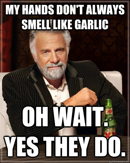 My hands don't always smell like garlic Oh wait. Yes they do. - My hands don't always smell like garlic Oh wait. Yes they do.  The Most Interesting Man In The World