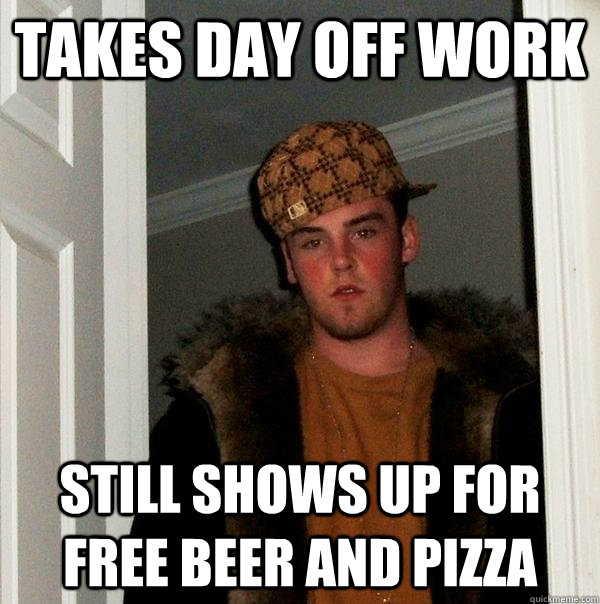 Takes day off work still shows up for free beer and pizza  Scumbag Steve