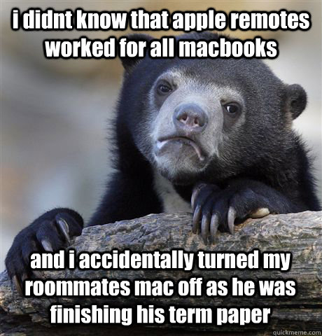 i didnt know that apple remotes worked for all macbooks and i accidentally turned my roommates mac off as he was finishing his term paper  Confession Bear