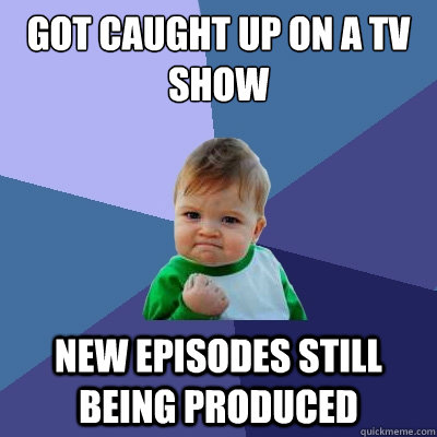 got caught up on a tv show new episodes still being produced  Success Kid