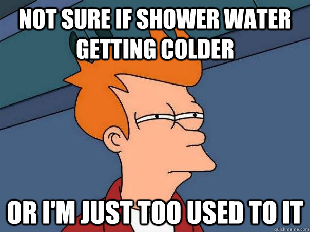 not sure if shower water getting colder Or i'm just too used to it - not sure if shower water getting colder Or i'm just too used to it  Futurama Fry