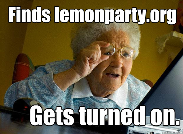 Finds lemonparty.org Gets turned on.  Grandma finds the Internet