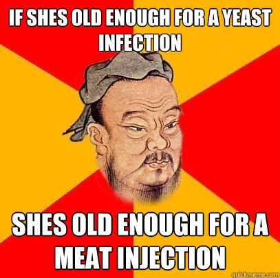 if shes old enough for a yeast infection shes old enough for a meat injection  Confucius says