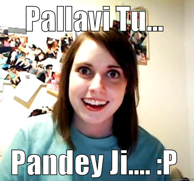 PALLAVI TU... PANDEY JI.... :P Overly Attached Girlfriend