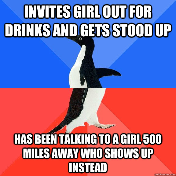 Invites Girl out for drinks and gets stood up Has been talking to a girl 500 miles away who shows up instead  Socially Awkward Awesome Penguin