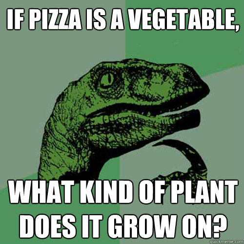 If pizza is a vegetable, What kind of plant does it grow on?  Philosoraptor