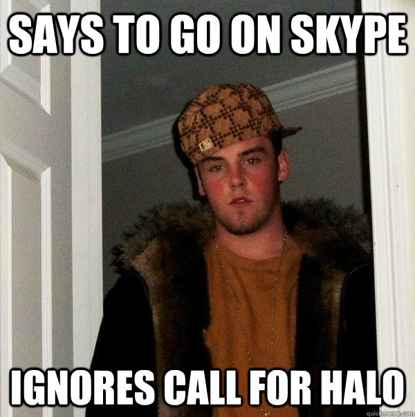 says to go on skype ignores call for halo  Scumbag Steve