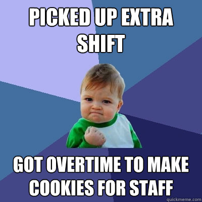 Picked up extra shift  Got overtime to make cookies for staff  Success Kid