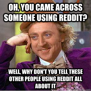 Oh, You came across someone using reddit? Well, why don't you tell these other people using reddit all about it  Creepy Wonka