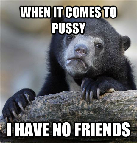 WHEN IT COMES TO PUSSY I HAVE NO FRIENDS  Confession Bear