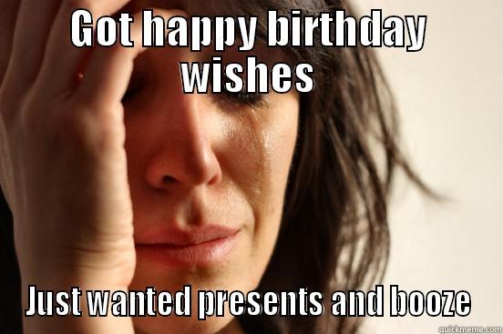 GOT HAPPY BIRTHDAY WISHES JUST WANTED PRESENTS AND BOOZE First World Problems