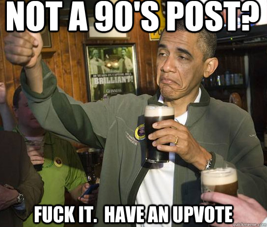 Not a 90's post? Fuck it.  Have an upvote  Upvoting Obama