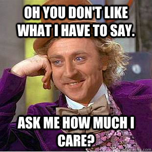 Oh you don't like what I have to say. Ask me how much I care? - Oh you don't like what I have to say. Ask me how much I care?  Condescending Wonka