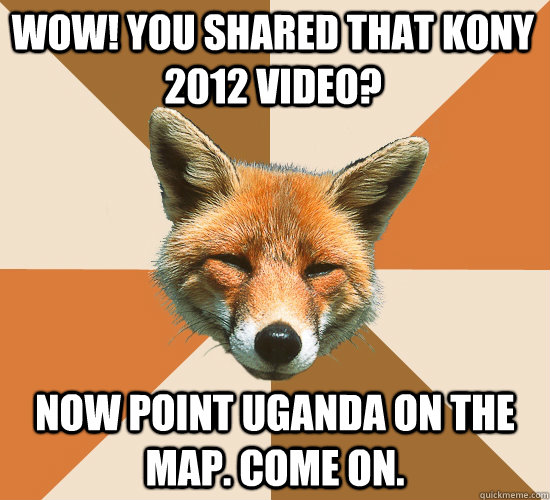 WOW! YOU SHARED THAT KONY 2012 VIDEO? NOW POINT UGANDA ON THE MAP. COME ON.  Condescending Fox