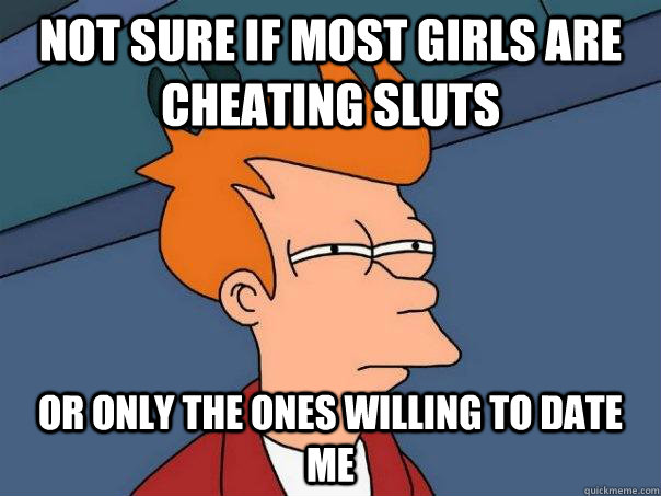 Not sure if most girls are cheating sluts Or only the ones willing to date me  Futurama Fry