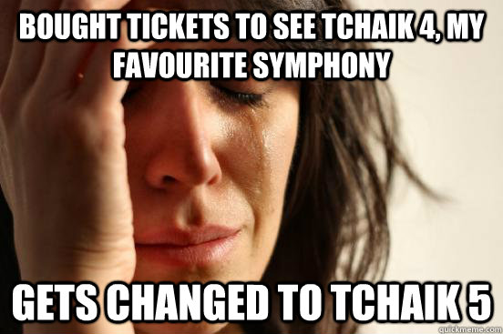 Bought tickets to see Tchaik 4, my favourite symphony Gets changed to Tchaik 5 - Bought tickets to see Tchaik 4, my favourite symphony Gets changed to Tchaik 5  First World Problems