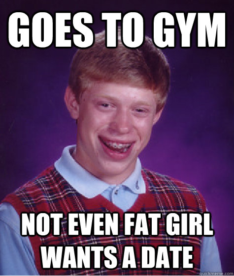 Goes to Gym Not even Fat Girl Wants a Date  Bad Luck Brian