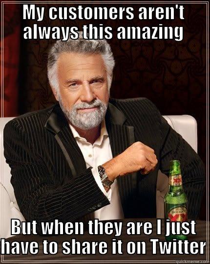 MY CUSTOMERS AREN'T ALWAYS THIS AMAZING BUT WHEN THEY ARE I JUST HAVE TO SHARE IT ON TWITTER The Most Interesting Man In The World