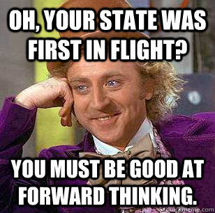 Oh, your state was first in flight? You must be good at forward thinking. - Oh, your state was first in flight? You must be good at forward thinking.  Condescending Wonka