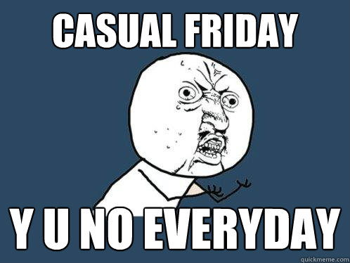 casual friday y u no everyday  Y U No