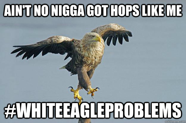Ain't no nigga got hops like me #Whiteeagleproblems  