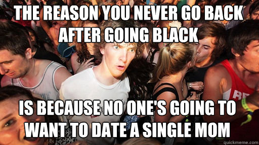 The reason you never go back after going black is because no one's going to want to date a single mom  Sudden Clarity Clarence