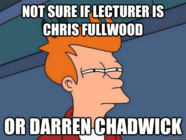 Not sure if lecturer is Chris Fullwood Or Darren Chadwick  Futurama Fry