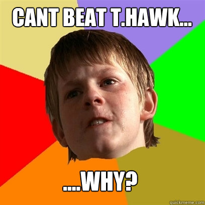 Cant Beat T.hawk... ....why?  Angry School Boy