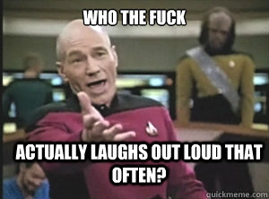 who the fuck actually laughs out loud that often?  Annoyed Picard