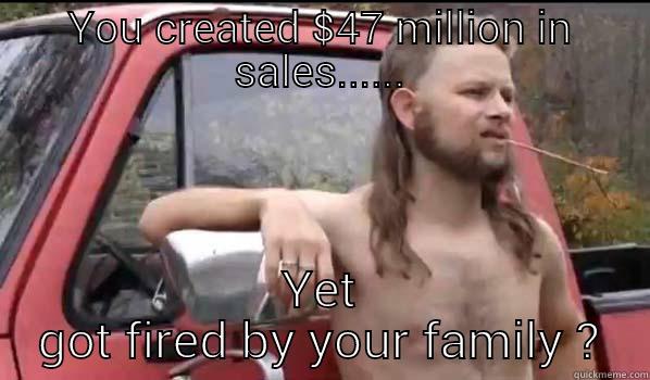 YOU CREATED $47 MILLION IN SALES...... YET GOT FIRED BY YOUR FAMILY ? Almost Politically Correct Redneck