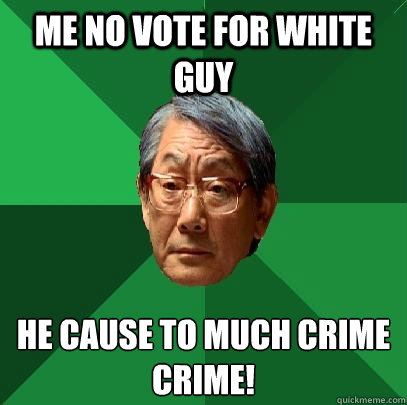 ME NO VOTE FOR WHITE GUY HE CAUSE TO MUCH CRIME
CRIME!  High Expectations Asian Father