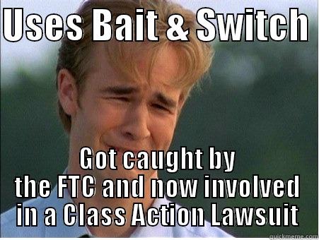 Bad Marketing Practices - USES BAIT & SWITCH  GOT CAUGHT BY THE FTC AND NOW INVOLVED IN A CLASS ACTION LAWSUIT 1990s Problems