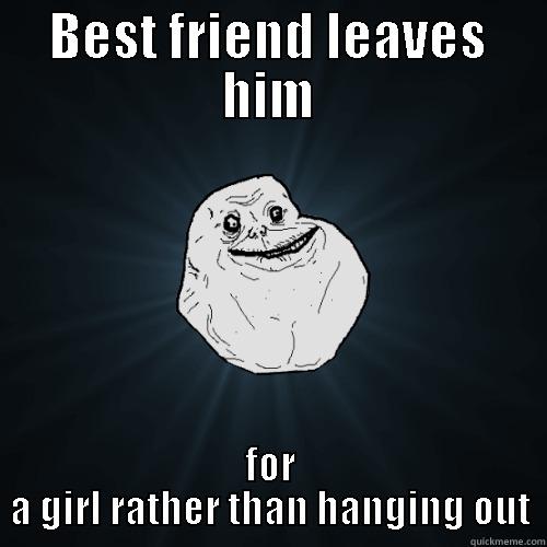 BEST FRIEND LEAVES HIM FOR A GIRL RATHER THAN HANGING OUT Forever Alone