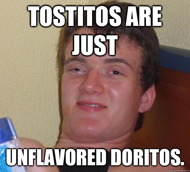 Tostitos are just Unflavored Doritos.  10 Guy