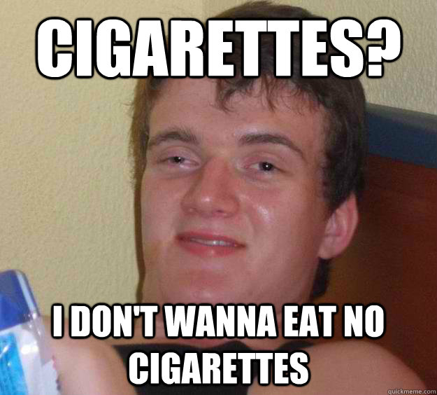 cigarettes? I don't wanna eat no cigarettes  10 Guy