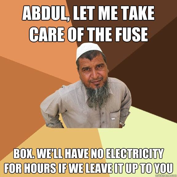 Abdul, let me take care of the fuse box. We'll have no electricity for hours if we leave it up to you - Abdul, let me take care of the fuse box. We'll have no electricity for hours if we leave it up to you  Ordinary Muslim Man