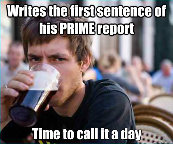 Writes the first sentence of his PRIME report Time to call it a day - Writes the first sentence of his PRIME report Time to call it a day  Lazy College Senior