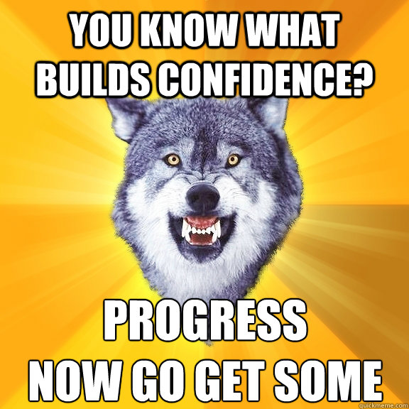 You know what builds confidence? Progress
Now go get some - You know what builds confidence? Progress
Now go get some  Courage Wolf