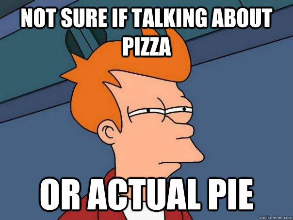 Not sure if talking about pizza Or actual pie  Futurama Fry