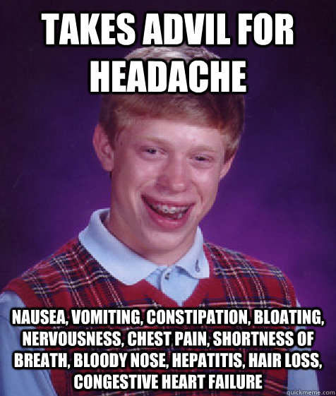 Takes advil for headache nausea, vomiting, constipation, bloating, nervousness, chest pain, shortness of breath, bloody nose, hepatitis, hair loss, congestive heart failure  Bad Luck Brian