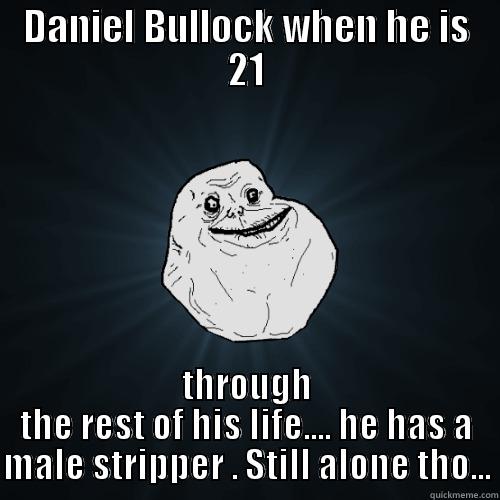 DANIEL BULLOCK WHEN HE IS 21 THROUGH THE REST OF HIS LIFE.... HE HAS A MALE STRIPPER . STILL ALONE THO... Forever Alone