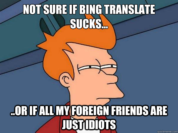 Not sure if Bing Translate sucks... ..Or if all my foreign friends are just idiots - Not sure if Bing Translate sucks... ..Or if all my foreign friends are just idiots  Futurama Fry