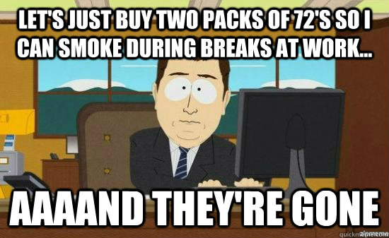 Let's just buy two packs of 72's so I can smoke during breaks at work... AAAAND they're gone  aaaand its gone