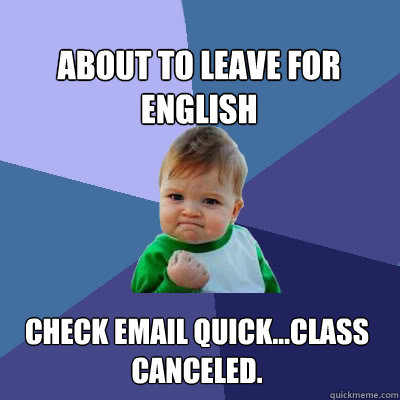 About to leave for English Check email quick...class canceled.  Success Baby