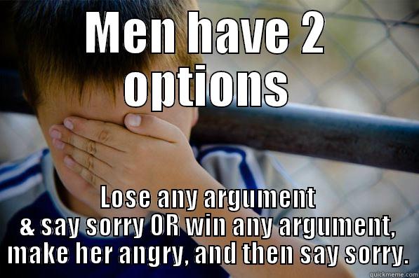 Men have 2 options - MEN HAVE 2 OPTIONS LOSE ANY ARGUMENT & SAY SORRY OR WIN ANY ARGUMENT, MAKE HER ANGRY, AND THEN SAY SORRY. Confession kid