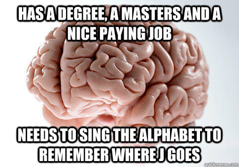 HAS A DEGREE, A MASTERS AND A NICE PAYING JOB Needs to sing the alphabet to remember where J goes  