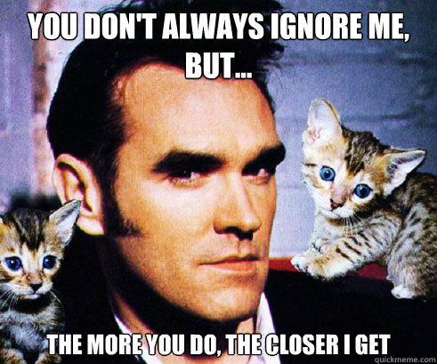 You don't always ignore me, but... The more you do, the closer I get - You don't always ignore me, but... The more you do, the closer I get  Morrisey