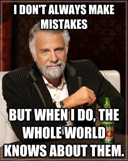 I don't always make mistakes but when i do, the whole world knows about them. - I don't always make mistakes but when i do, the whole world knows about them.  The Most Interesting Man In The World