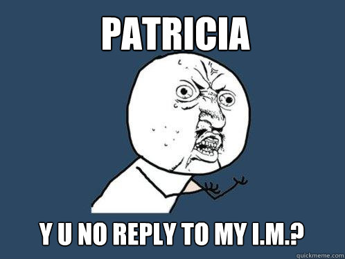 patricia Y U NO REply to my i.m.? - patricia Y U NO REply to my i.m.?  Y U No