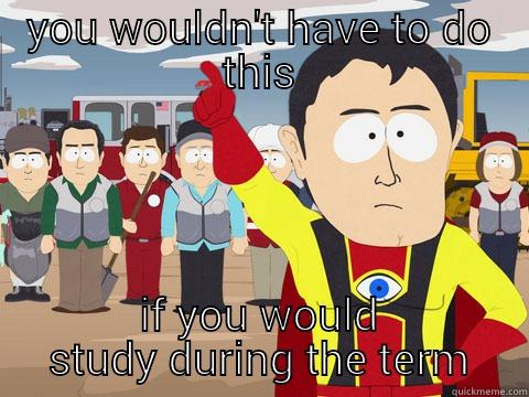 YOU WOULDN'T HAVE TO DO THIS IF YOU WOULD STUDY DURING THE TERM Captain Hindsight